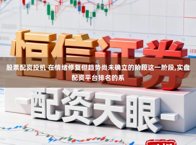 股票配资投机 在情绪修复但趋势尚未确立的阶段这一阶段，实盘配资平台排名的系