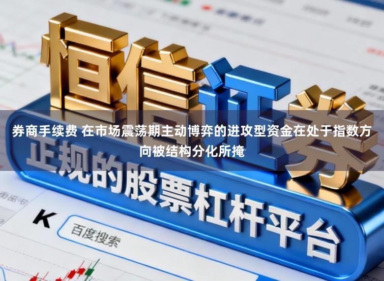 券商手续费 在市场震荡期主动博弈的进攻型资金在处于指数方向被结构分化所掩