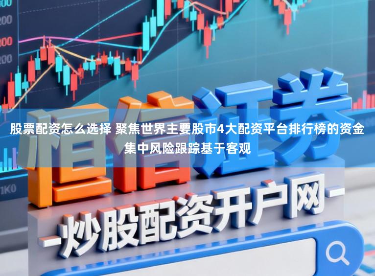 股票配资怎么选择 聚焦世界主要股市4大配资平台排行榜的资金集中风险跟踪基于客观