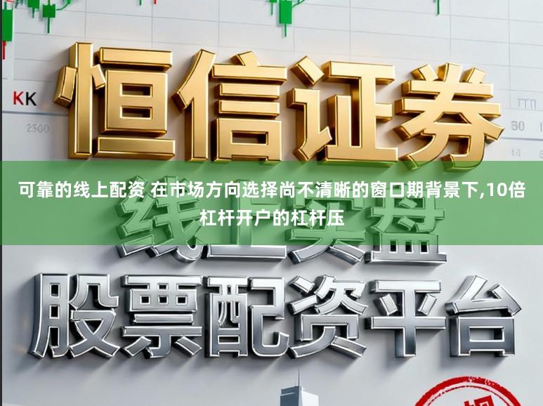 可靠的线上配资 在市场方向选择尚不清晰的窗口期背景下，10倍杠杆开户的杠杆压