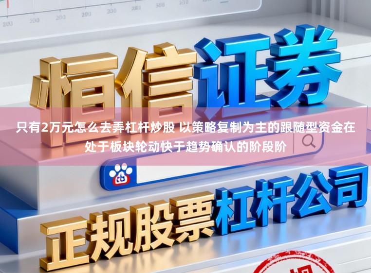 只有2万元怎么去弄杠杆炒股 以策略复制为主的跟随型资金在处于板块轮动快于趋势确认的阶段阶