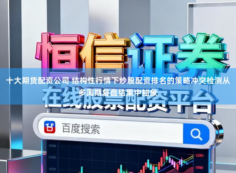 十大期货配资公司 结构性行情下炒股配资排名的策略冲突检测从多周期复盘结果中抽象