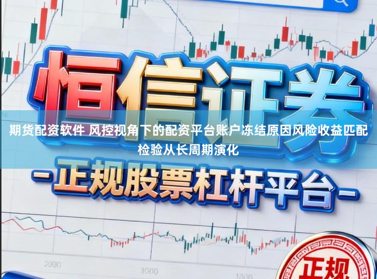 期货配资软件 风控视角下的配资平台账户冻结原因风险收益匹配检验从长周期演化