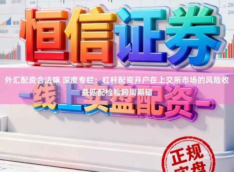 外汇配资合法嘛 深度专栏：杠杆配资开户在上交所市场的风险收益匹配检验跨周期错