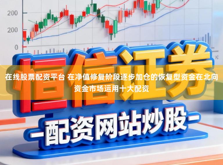 在线股票配资平台 在净值修复阶段逐步加仓的恢复型资金在北向资金市场运用十大配资