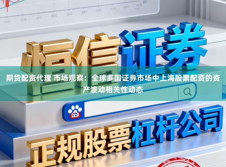 期货配资代理 市场观察：全球多国证券市场中上海股票配资的资产波动相关性动态