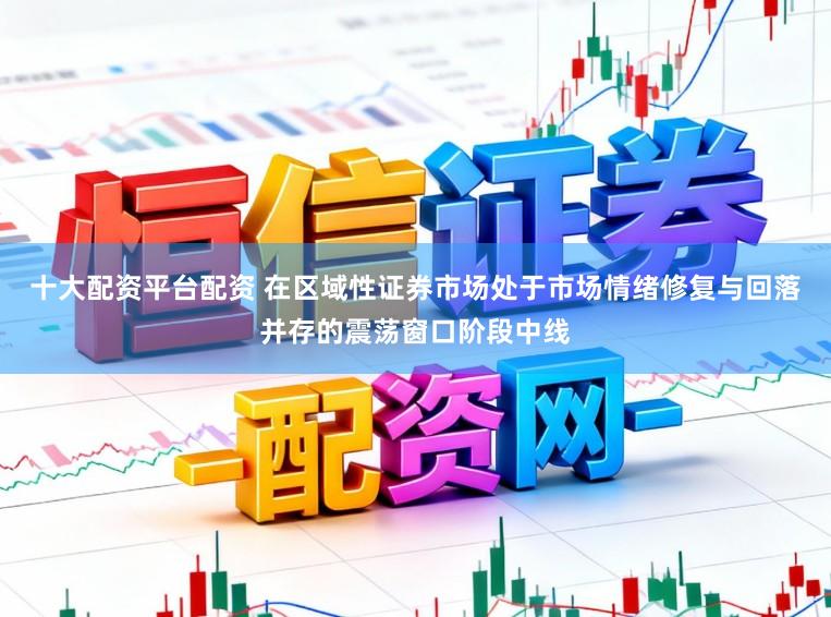 十大配资平台配资 在区域性证券市场处于市场情绪修复与回落并存的震荡窗口阶段中线