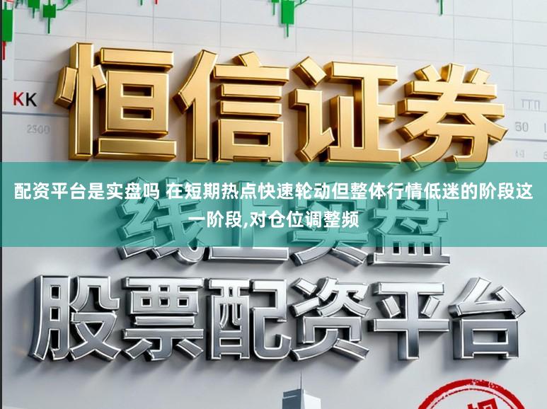 配资平台是实盘吗 在短期热点快速轮动但整体行情低迷的阶段这一阶段,对仓位调整频