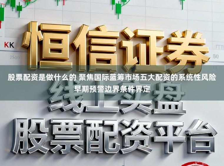 股票配资是做什么的 聚焦国际蓝筹市场五大配资的系统性风险早期预警边界条件界定