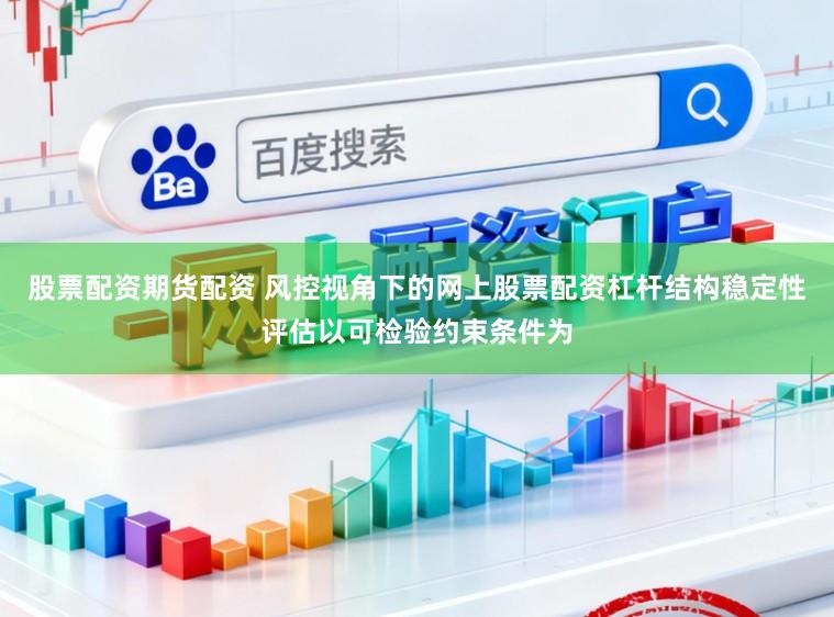 股票配资期货配资 风控视角下的网上股票配资杠杆结构稳定性评估以可检验约束条件为