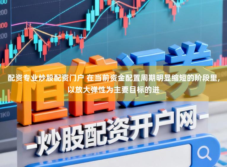 配资专业炒股配资门户 在当前资金配置周期明显缩短的阶段里，以放大弹性为主要目标的进