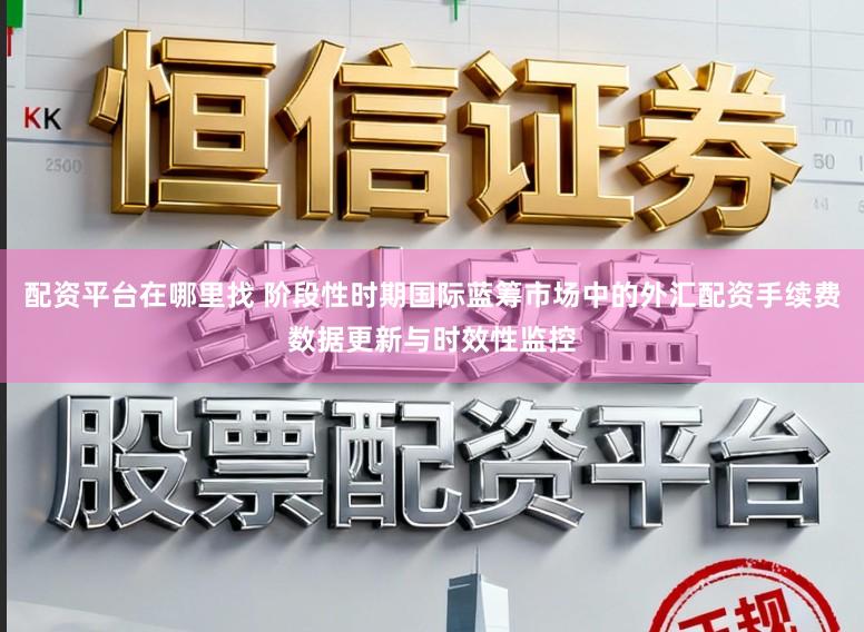 配资平台在哪里找 阶段性时期国际蓝筹市场中的外汇配资手续费数据更新与时效性监控