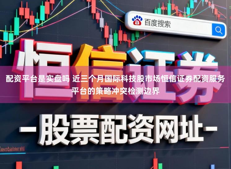配资平台是实盘吗 近三个月国际科技股市场恒信证券配资服务平台的策略冲突检测边界