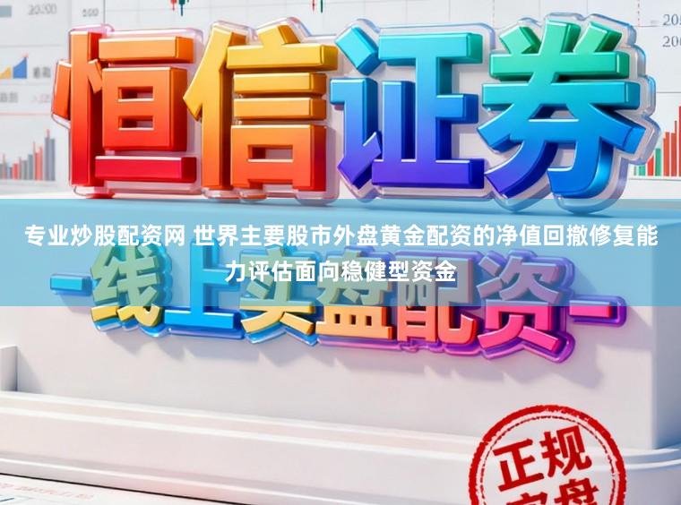 专业炒股配资网 世界主要股市外盘黄金配资的净值回撤修复能力评估面向稳健型资金