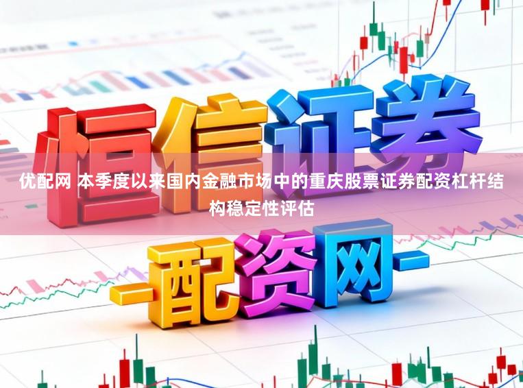 优配网 本季度以来国内金融市场中的重庆股票证券配资杠杆结构稳定性评估