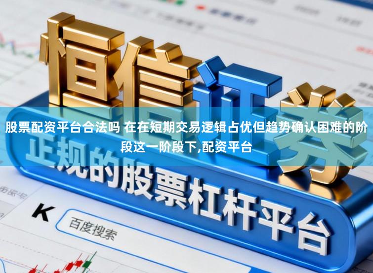 股票配资平台合法吗 在在短期交易逻辑占优但趋势确认困难的阶段这一阶段下,配资平台