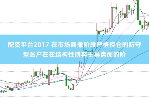 配资平台2017 在市场回撤阶段严格控仓的防守型账户在在结构性博弈主导盘面的阶