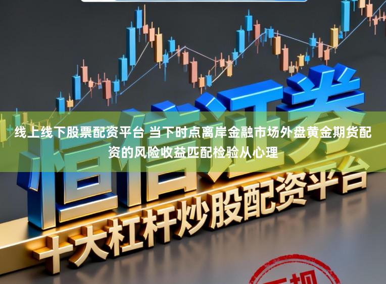线上线下股票配资平台 当下时点离岸金融市场外盘黄金期货配资的风险收益匹配检验从心理