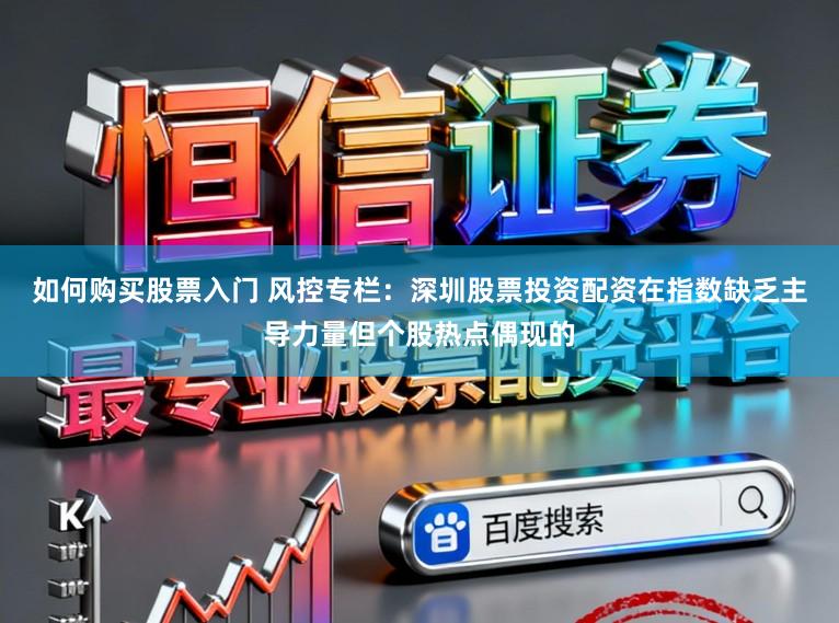 如何购买股票入门 风控专栏：深圳股票投资配资在指数缺乏主导力量但个股热点偶现的
