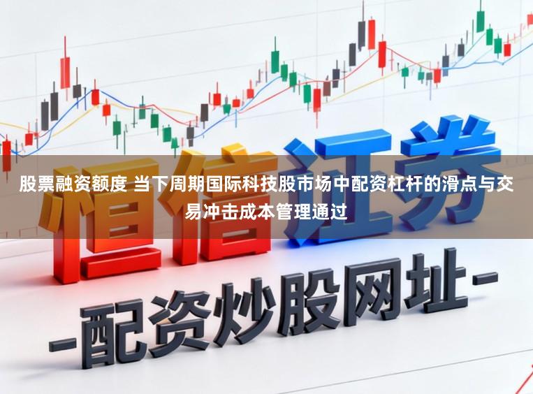 股票融资额度 当下周期国际科技股市场中配资杠杆的滑点与交易冲击成本管理通过