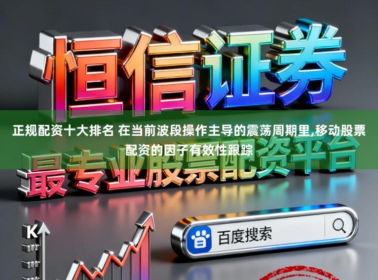 正规配资十大排名 在当前波段操作主导的震荡周期里,移动股票配资的因子有效性跟踪