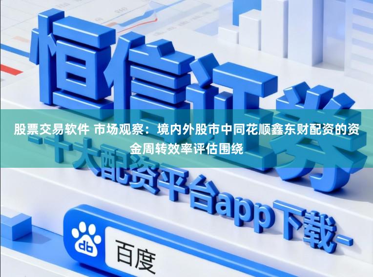 股票交易软件 市场观察：境内外股市中同花顺鑫东财配资的资金周转效率评估围绕