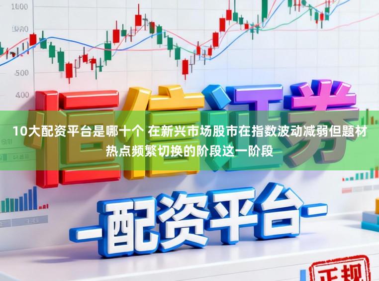 10大配资平台是哪十个 在新兴市场股市在指数波动减弱但题材热点频繁切换的阶段这一阶段