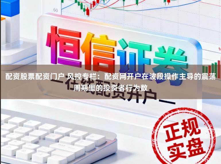 配资股票配资门户 风控专栏：配资网开户在波段操作主导的震荡周期里的投资者行为数
