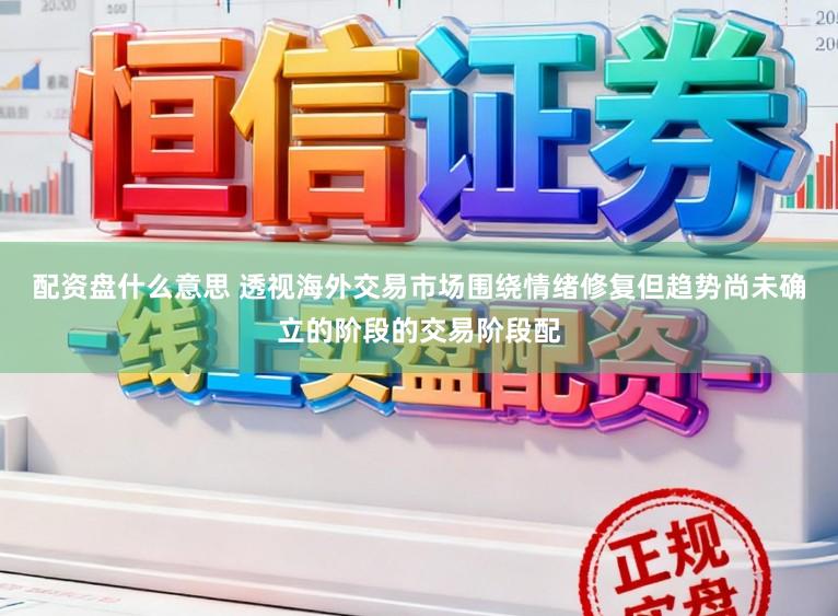 配资盘什么意思 透视海外交易市场围绕情绪修复但趋势尚未确立的阶段的交易阶段配