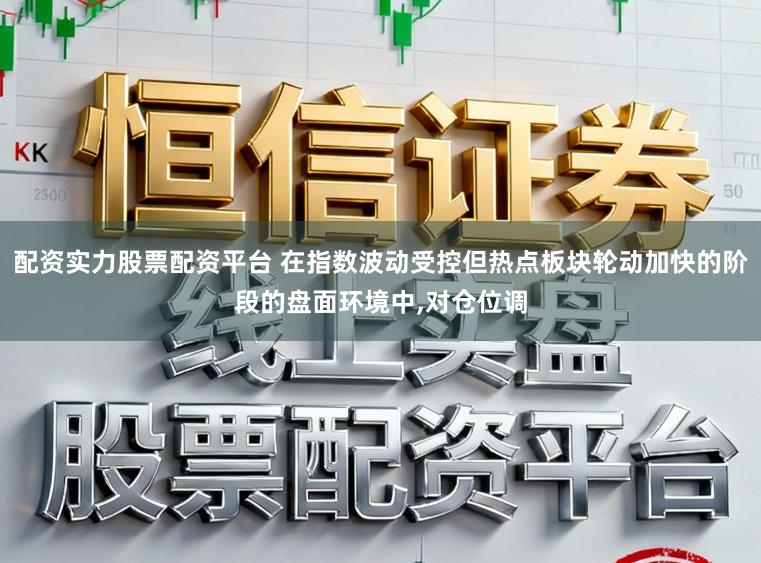 配资实力股票配资平台 在指数波动受控但热点板块轮动加快的阶段的盘面环境中,对仓位调