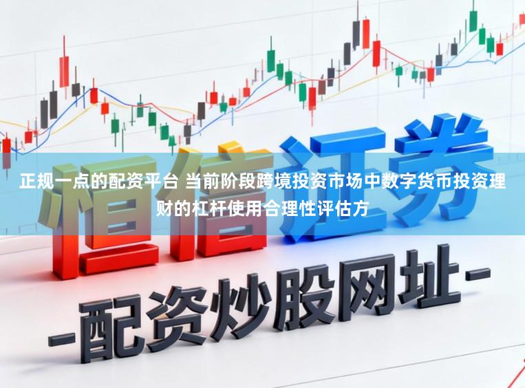 正规一点的配资平台 当前阶段跨境投资市场中数字货币投资理财的杠杆使用合理性评估方