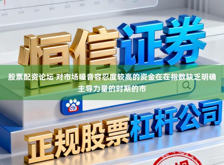 股票配资论坛 对市场噪音容忍度较高的资金在在指数缺乏明确主导力量的时期的市