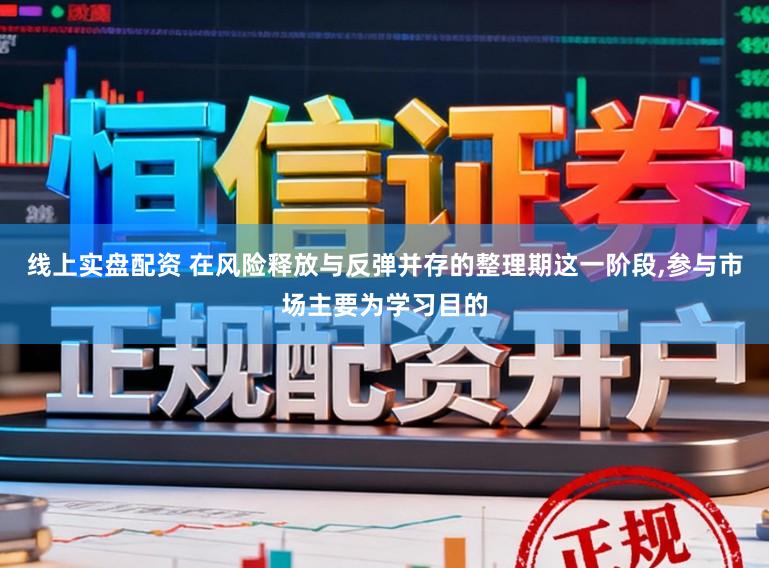 线上实盘配资 在风险释放与反弹并存的整理期这一阶段，参与市场主要为学习目的