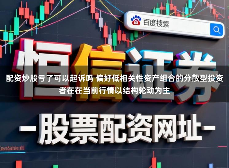 配资炒股亏了可以起诉吗 偏好低相关性资产组合的分散型投资者在在当前行情以结构轮动为主