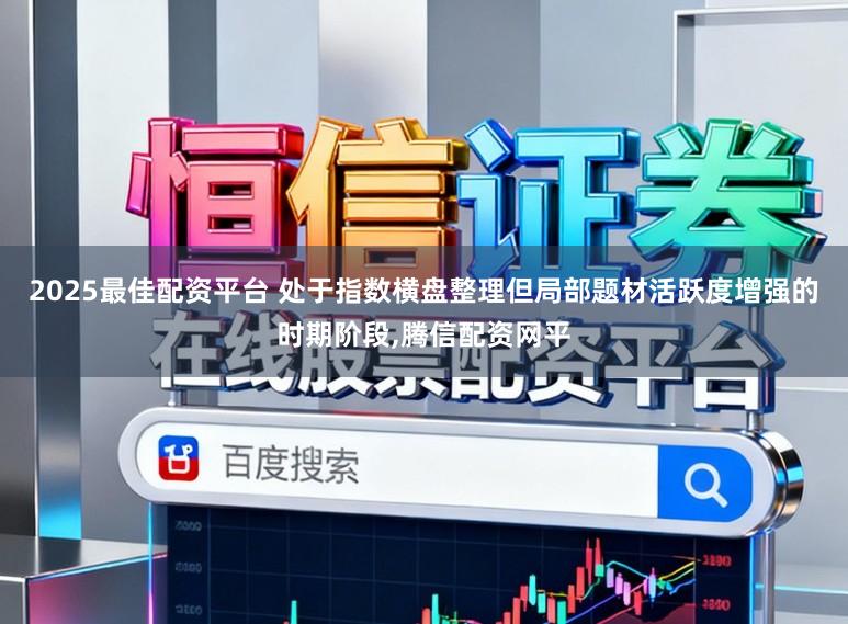 2025最佳配资平台 处于指数横盘整理但局部题材活跃度增强的时期阶段，腾信配资网平