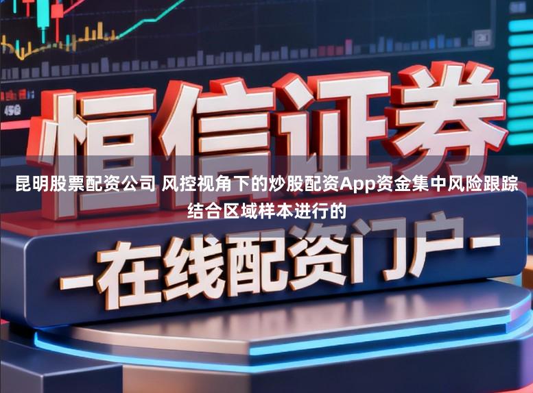 昆明股票配资公司 风控视角下的炒股配资App资金集中风险跟踪结合区域样本进行的