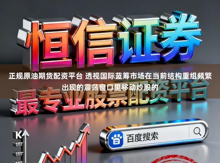正规原油期货配资平台 透视国际蓝筹市场在当前结构重组频繁出现的震荡窗口里移动炒股的