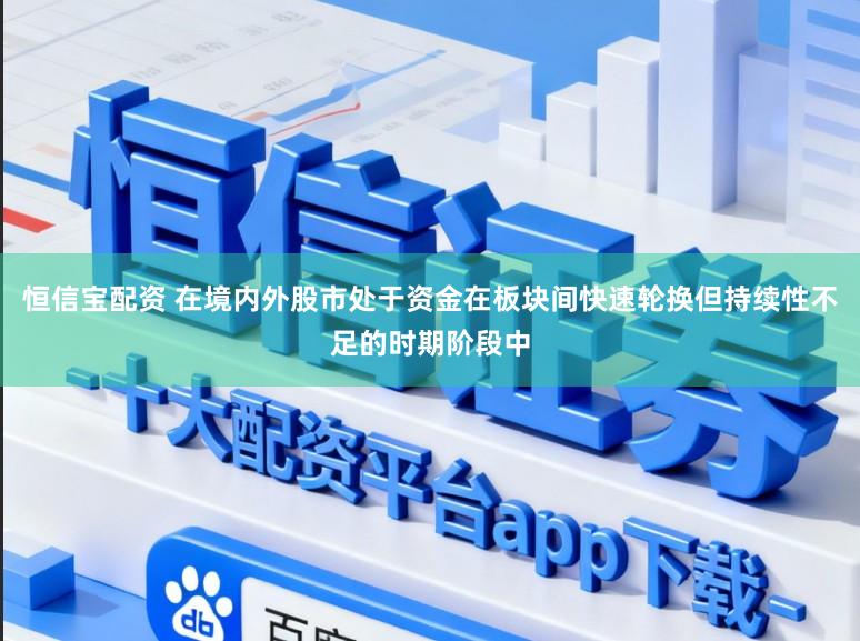 恒信宝配资 在境内外股市处于资金在板块间快速轮换但持续性不足的时期阶段中
