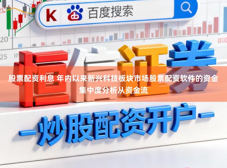 股票配资利息 年内以来新兴科技板块市场股票配资软件的资金集中度分析从资金流