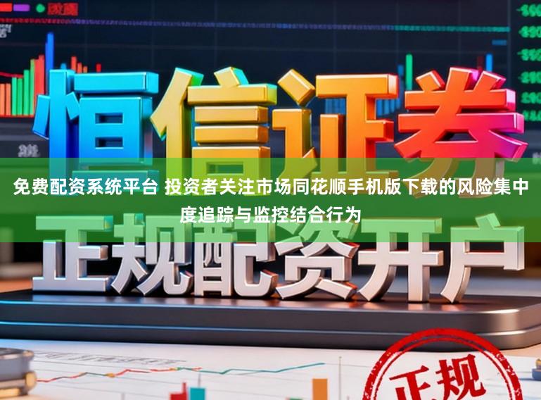 免费配资系统平台 投资者关注市场同花顺手机版下载的风险集中度追踪与监控结合行为