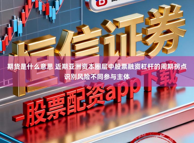 期货是什么意思 近期亚洲资本圈层中股票融资杠杆的周期拐点识别风险不同参与主体