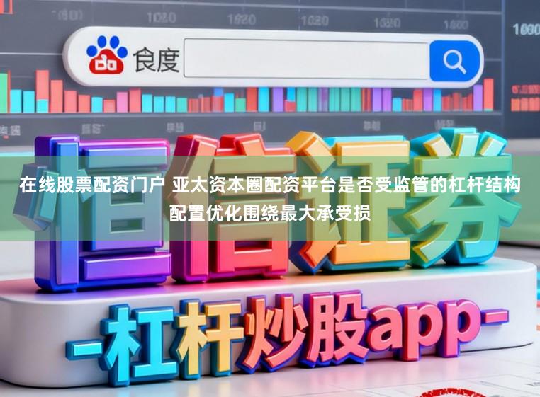 在线股票配资门户 亚太资本圈配资平台是否受监管的杠杆结构配置优化围绕最大承受损