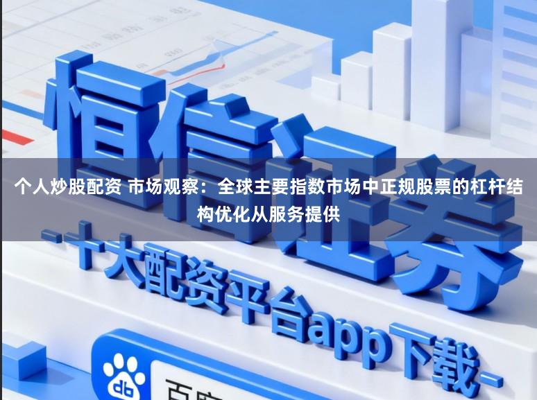 个人炒股配资 市场观察：全球主要指数市场中正规股票的杠杆结构优化从服务提供
