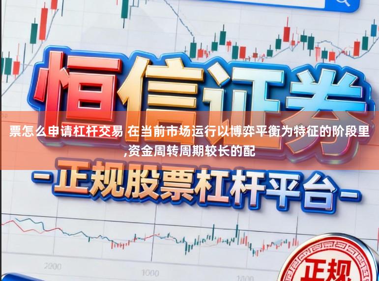 票怎么申请杠杆交易 在当前市场运行以博弈平衡为特征的阶段里，资金周转周期较长的配