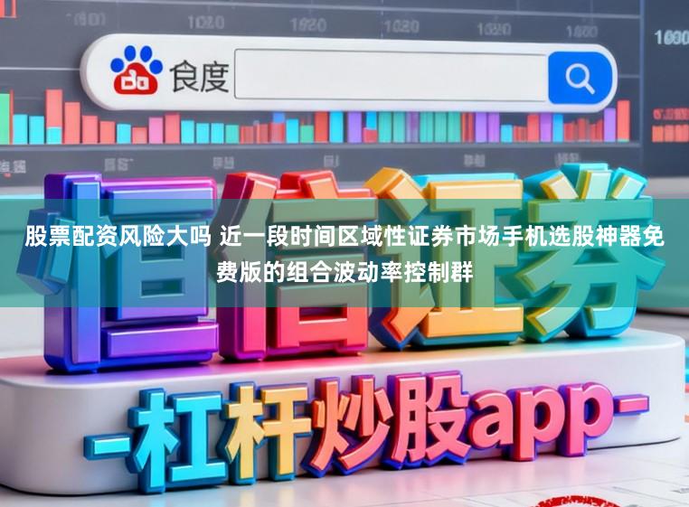 股票配资风险大吗 近一段时间区域性证券市场手机选股神器免费版的组合波动率控制群
