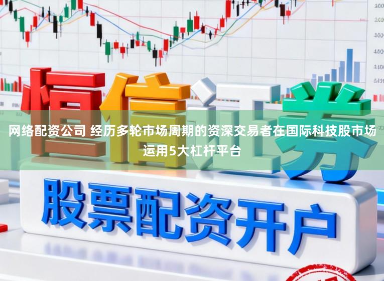 网络配资公司 经历多轮市场周期的资深交易者在国际科技股市场运用5大杠杆平台
