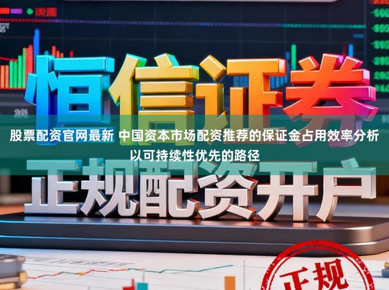 股票配资官网最新 中国资本市场配资推荐的保证金占用效率分析以可持续性优先的路径