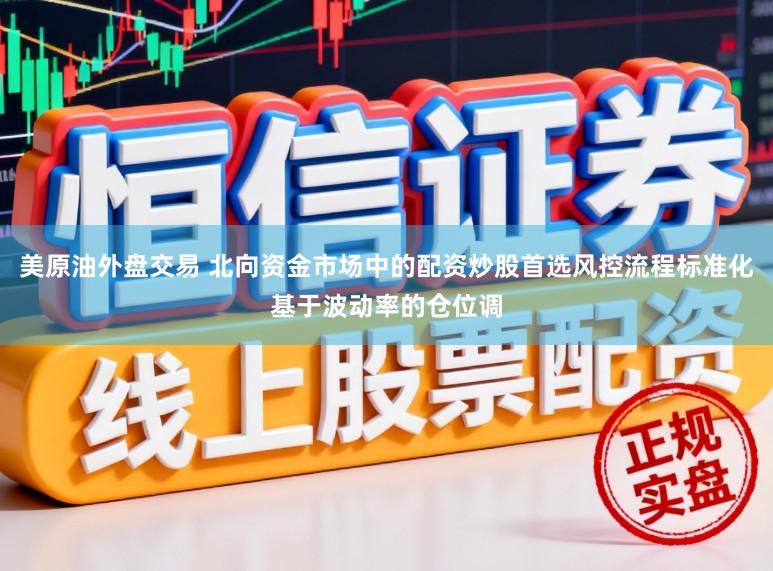 美原油外盘交易 北向资金市场中的配资炒股首选风控流程标准化基于波动率的仓位调