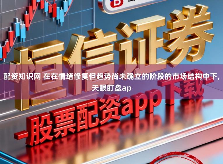 配资知识网 在在情绪修复但趋势尚未确立的阶段的市场结构中下，天眼盯盘ap