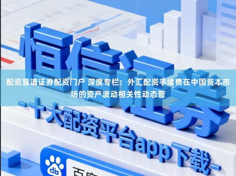 配资靠谱证券配资门户 深度专栏：外汇配资手续费在中国资本市场的资产波动相关性动态管